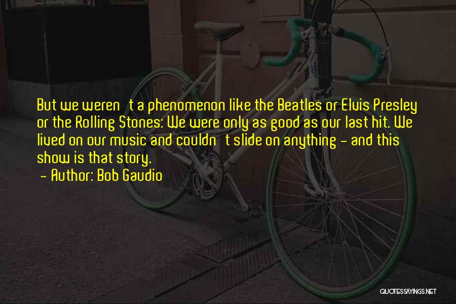 Bob Gaudio Quotes: But We Weren't A Phenomenon Like The Beatles Or Elvis Presley Or The Rolling Stones: We Were Only As Good