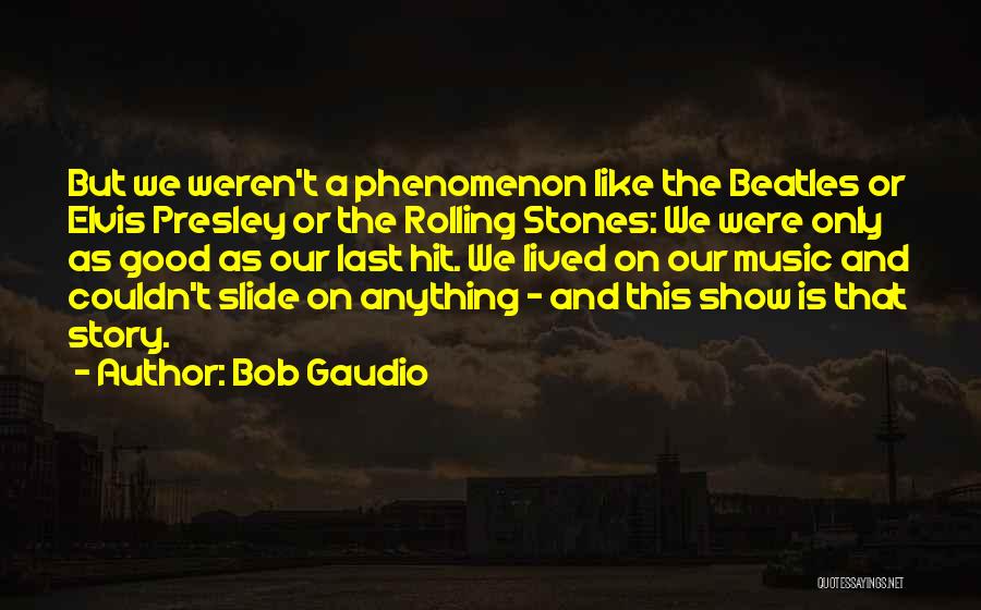 Bob Gaudio Quotes: But We Weren't A Phenomenon Like The Beatles Or Elvis Presley Or The Rolling Stones: We Were Only As Good
