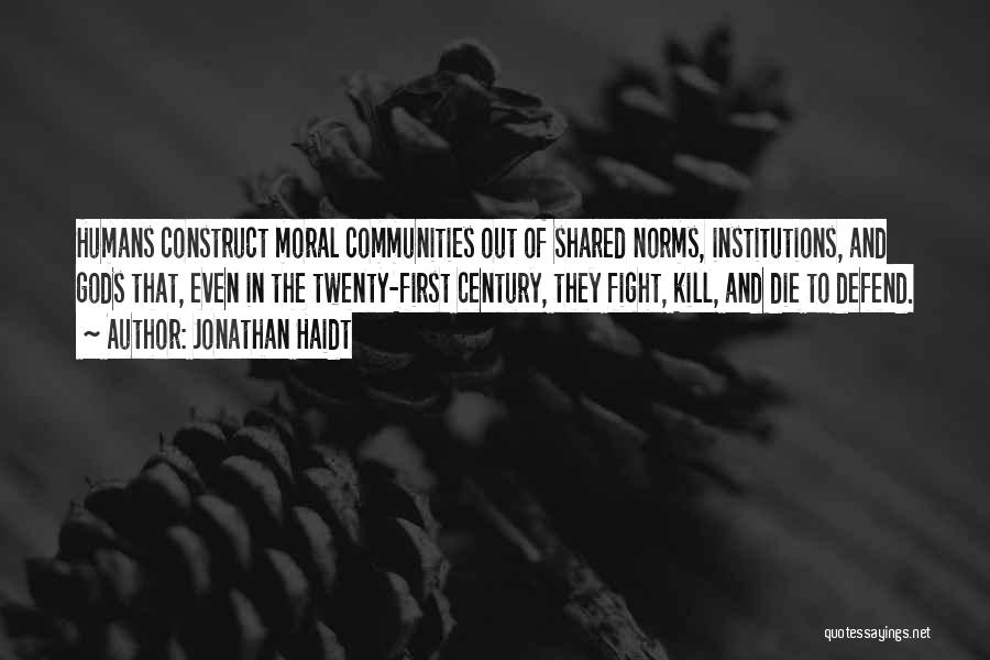 Jonathan Haidt Quotes: Humans Construct Moral Communities Out Of Shared Norms, Institutions, And Gods That, Even In The Twenty-first Century, They Fight, Kill,