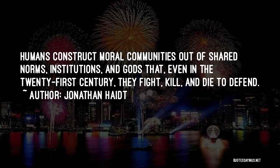 Jonathan Haidt Quotes: Humans Construct Moral Communities Out Of Shared Norms, Institutions, And Gods That, Even In The Twenty-first Century, They Fight, Kill,