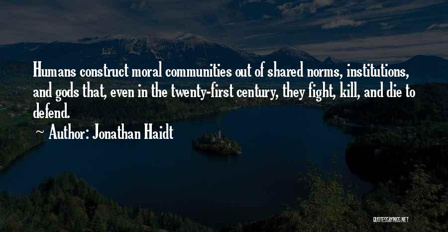 Jonathan Haidt Quotes: Humans Construct Moral Communities Out Of Shared Norms, Institutions, And Gods That, Even In The Twenty-first Century, They Fight, Kill,