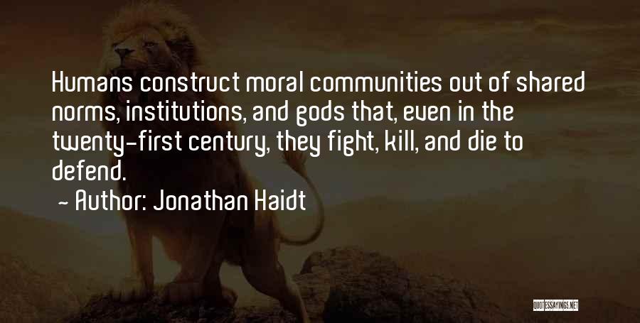 Jonathan Haidt Quotes: Humans Construct Moral Communities Out Of Shared Norms, Institutions, And Gods That, Even In The Twenty-first Century, They Fight, Kill,