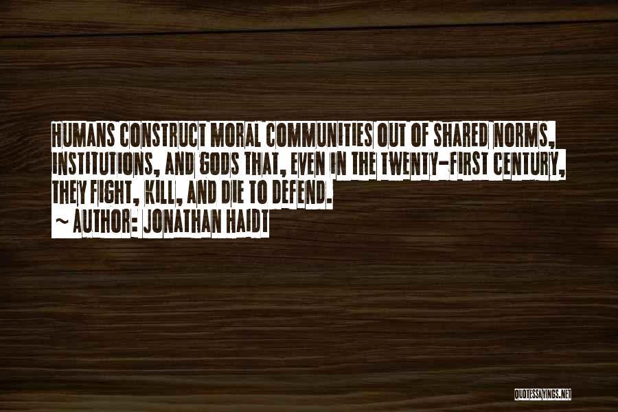 Jonathan Haidt Quotes: Humans Construct Moral Communities Out Of Shared Norms, Institutions, And Gods That, Even In The Twenty-first Century, They Fight, Kill,