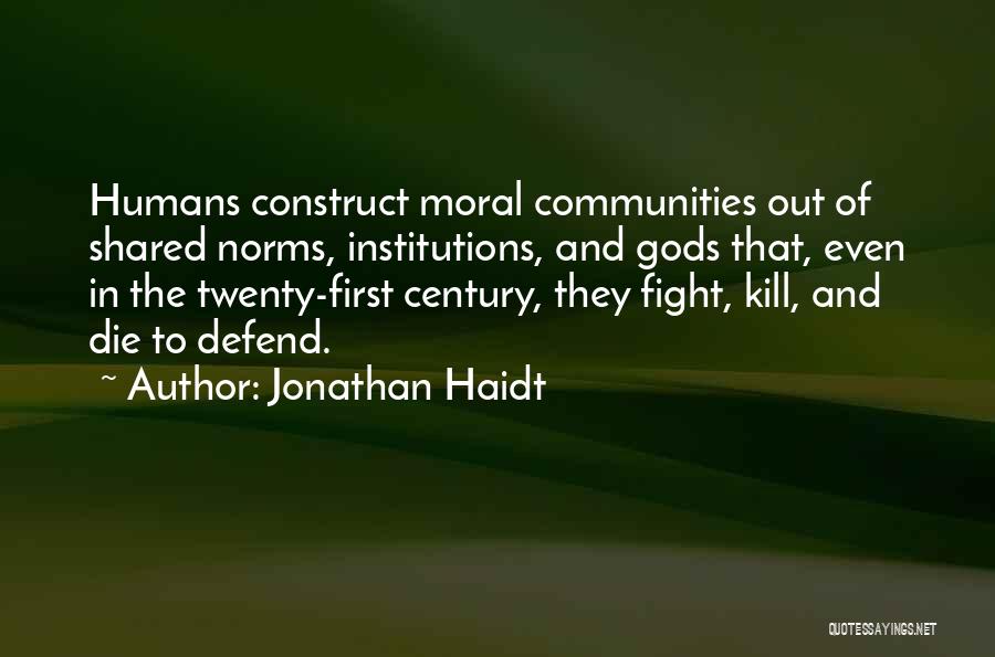 Jonathan Haidt Quotes: Humans Construct Moral Communities Out Of Shared Norms, Institutions, And Gods That, Even In The Twenty-first Century, They Fight, Kill,