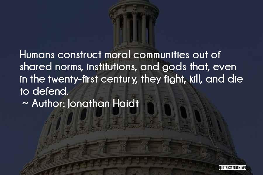 Jonathan Haidt Quotes: Humans Construct Moral Communities Out Of Shared Norms, Institutions, And Gods That, Even In The Twenty-first Century, They Fight, Kill,