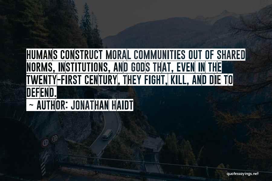 Jonathan Haidt Quotes: Humans Construct Moral Communities Out Of Shared Norms, Institutions, And Gods That, Even In The Twenty-first Century, They Fight, Kill,