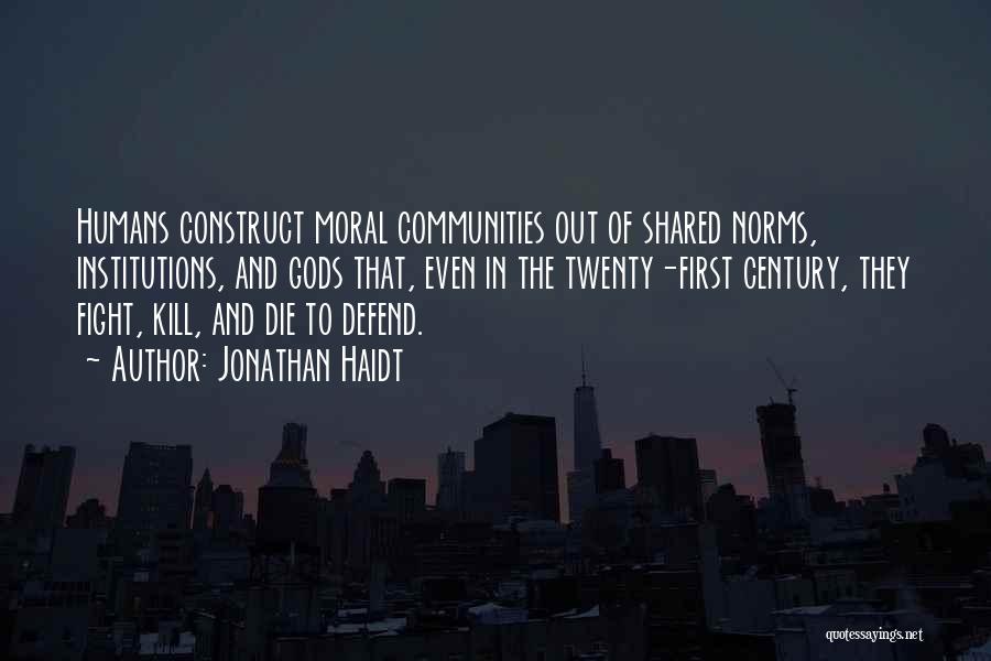 Jonathan Haidt Quotes: Humans Construct Moral Communities Out Of Shared Norms, Institutions, And Gods That, Even In The Twenty-first Century, They Fight, Kill,