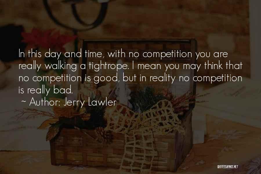 Jerry Lawler Quotes: In This Day And Time, With No Competition You Are Really Walking A Tightrope. I Mean You May Think That