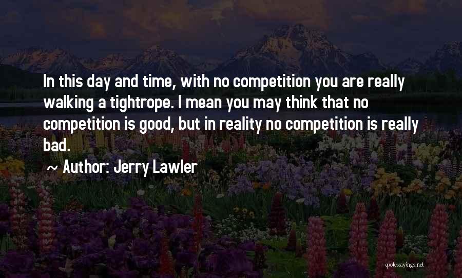 Jerry Lawler Quotes: In This Day And Time, With No Competition You Are Really Walking A Tightrope. I Mean You May Think That