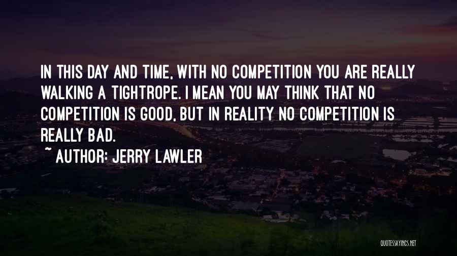 Jerry Lawler Quotes: In This Day And Time, With No Competition You Are Really Walking A Tightrope. I Mean You May Think That