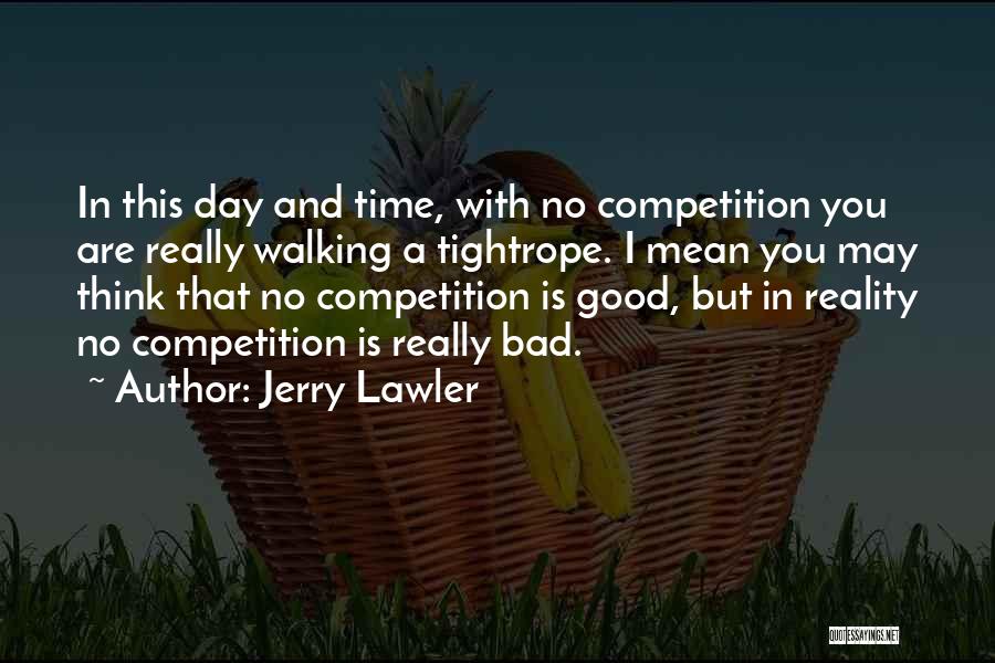 Jerry Lawler Quotes: In This Day And Time, With No Competition You Are Really Walking A Tightrope. I Mean You May Think That