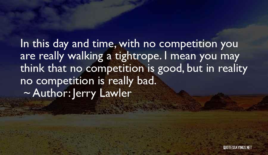 Jerry Lawler Quotes: In This Day And Time, With No Competition You Are Really Walking A Tightrope. I Mean You May Think That