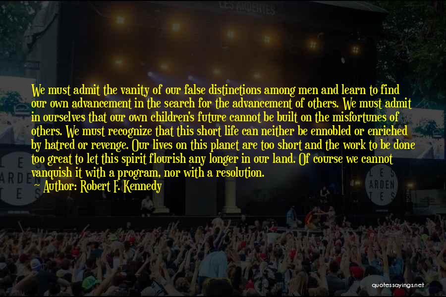 Robert F. Kennedy Quotes: We Must Admit The Vanity Of Our False Distinctions Among Men And Learn To Find Our Own Advancement In The