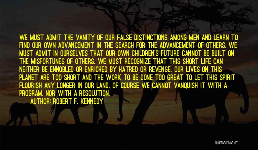 Robert F. Kennedy Quotes: We Must Admit The Vanity Of Our False Distinctions Among Men And Learn To Find Our Own Advancement In The