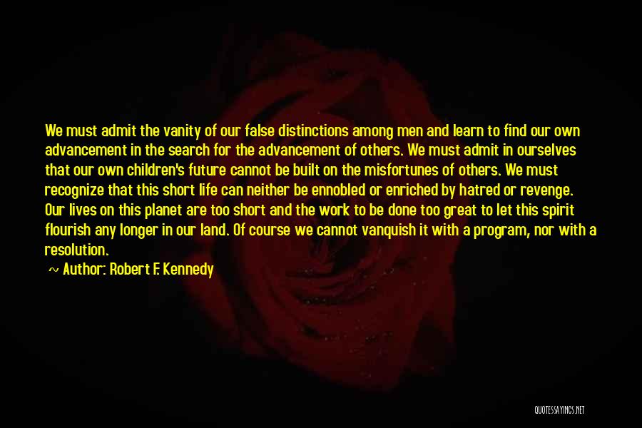 Robert F. Kennedy Quotes: We Must Admit The Vanity Of Our False Distinctions Among Men And Learn To Find Our Own Advancement In The