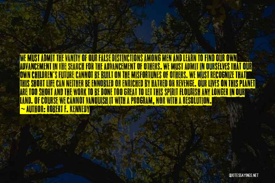 Robert F. Kennedy Quotes: We Must Admit The Vanity Of Our False Distinctions Among Men And Learn To Find Our Own Advancement In The