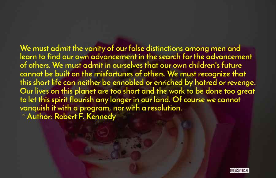 Robert F. Kennedy Quotes: We Must Admit The Vanity Of Our False Distinctions Among Men And Learn To Find Our Own Advancement In The