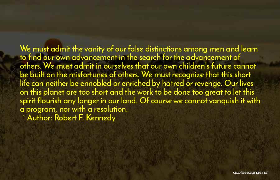 Robert F. Kennedy Quotes: We Must Admit The Vanity Of Our False Distinctions Among Men And Learn To Find Our Own Advancement In The