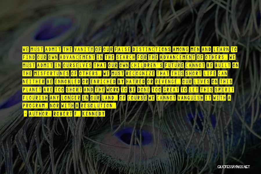 Robert F. Kennedy Quotes: We Must Admit The Vanity Of Our False Distinctions Among Men And Learn To Find Our Own Advancement In The