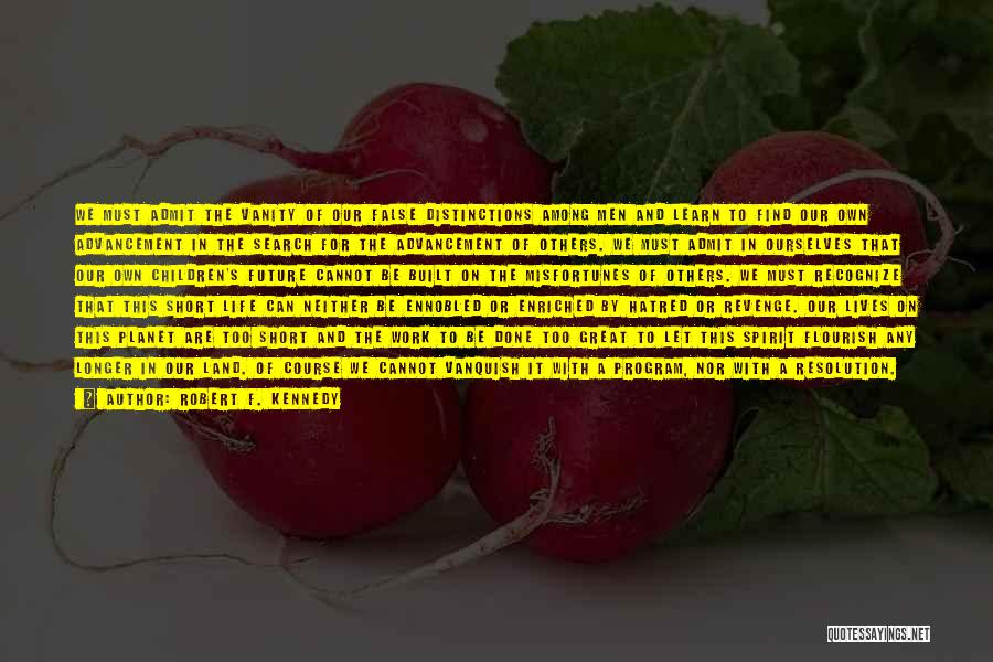 Robert F. Kennedy Quotes: We Must Admit The Vanity Of Our False Distinctions Among Men And Learn To Find Our Own Advancement In The