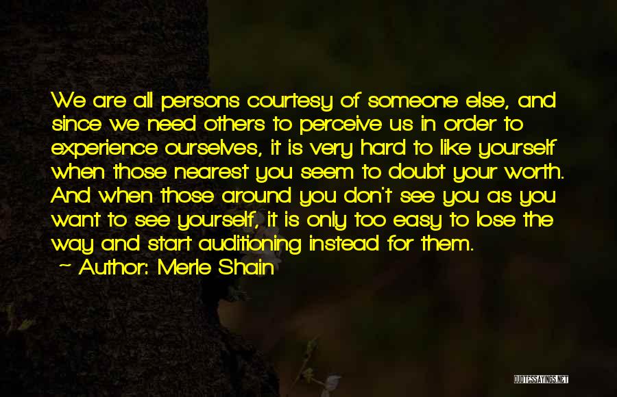 Merle Shain Quotes: We Are All Persons Courtesy Of Someone Else, And Since We Need Others To Perceive Us In Order To Experience