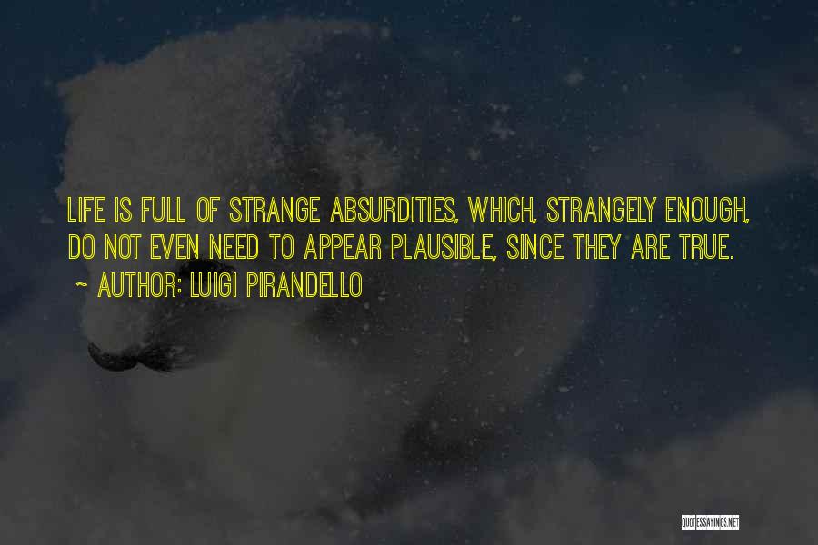 Luigi Pirandello Quotes: Life Is Full Of Strange Absurdities, Which, Strangely Enough, Do Not Even Need To Appear Plausible, Since They Are True.