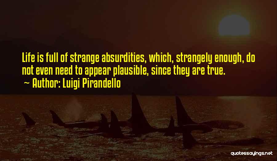 Luigi Pirandello Quotes: Life Is Full Of Strange Absurdities, Which, Strangely Enough, Do Not Even Need To Appear Plausible, Since They Are True.