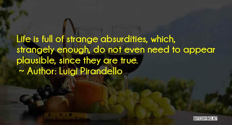 Luigi Pirandello Quotes: Life Is Full Of Strange Absurdities, Which, Strangely Enough, Do Not Even Need To Appear Plausible, Since They Are True.