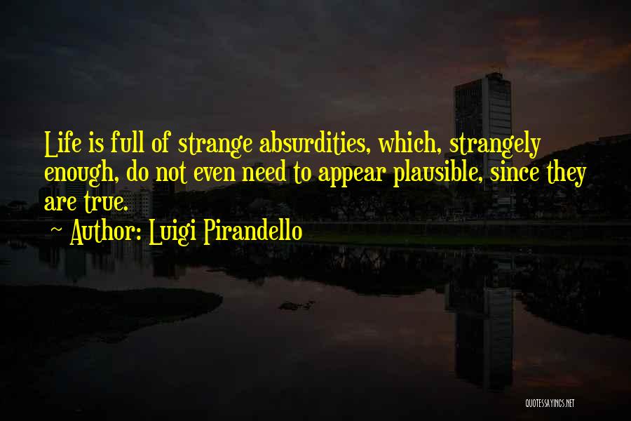 Luigi Pirandello Quotes: Life Is Full Of Strange Absurdities, Which, Strangely Enough, Do Not Even Need To Appear Plausible, Since They Are True.