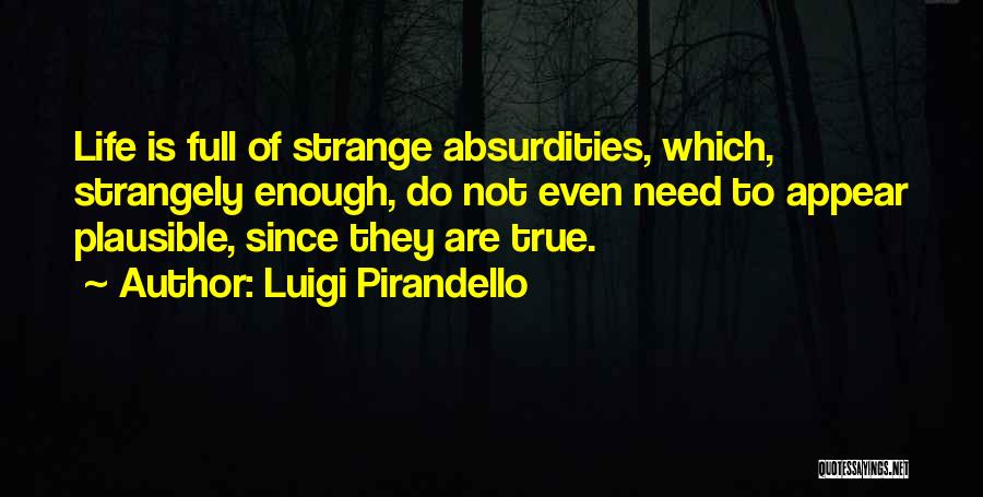 Luigi Pirandello Quotes: Life Is Full Of Strange Absurdities, Which, Strangely Enough, Do Not Even Need To Appear Plausible, Since They Are True.