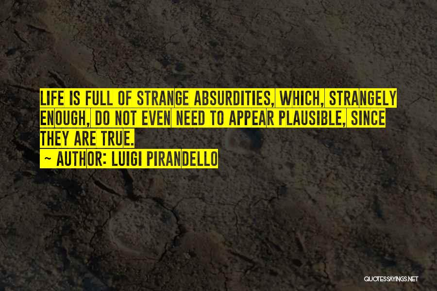 Luigi Pirandello Quotes: Life Is Full Of Strange Absurdities, Which, Strangely Enough, Do Not Even Need To Appear Plausible, Since They Are True.