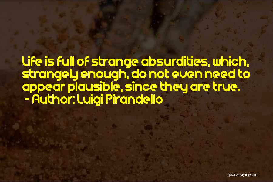 Luigi Pirandello Quotes: Life Is Full Of Strange Absurdities, Which, Strangely Enough, Do Not Even Need To Appear Plausible, Since They Are True.