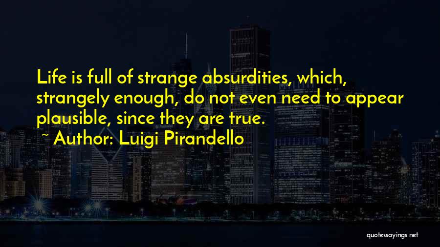 Luigi Pirandello Quotes: Life Is Full Of Strange Absurdities, Which, Strangely Enough, Do Not Even Need To Appear Plausible, Since They Are True.