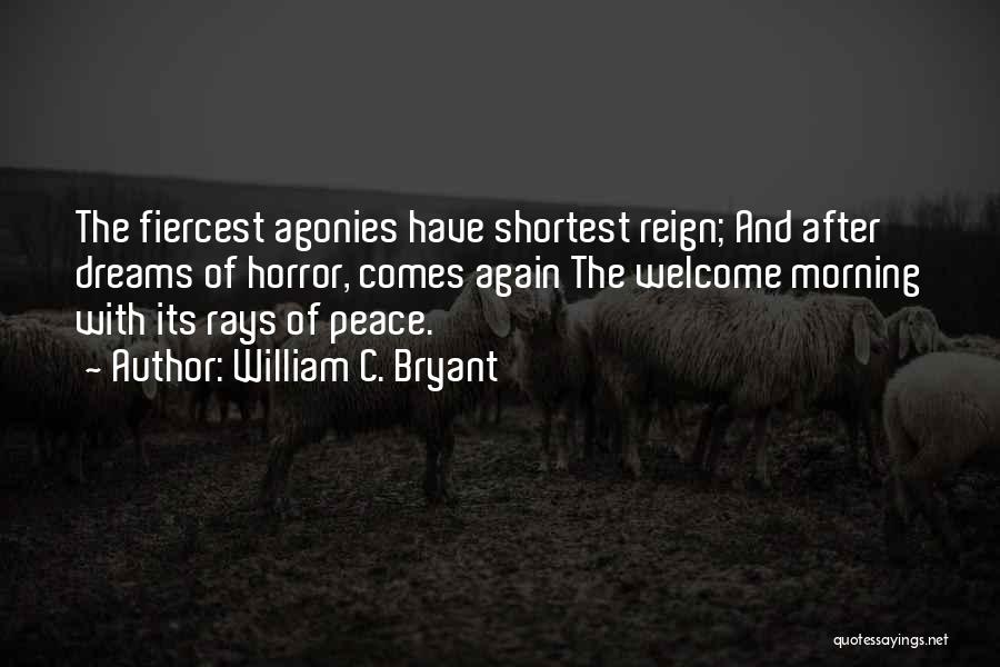 William C. Bryant Quotes: The Fiercest Agonies Have Shortest Reign; And After Dreams Of Horror, Comes Again The Welcome Morning With Its Rays Of