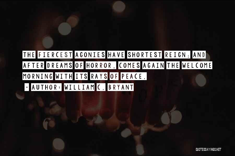 William C. Bryant Quotes: The Fiercest Agonies Have Shortest Reign; And After Dreams Of Horror, Comes Again The Welcome Morning With Its Rays Of