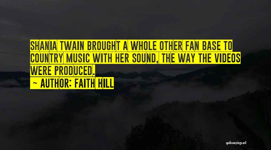 Faith Hill Quotes: Shania Twain Brought A Whole Other Fan Base To Country Music With Her Sound, The Way The Videos Were Produced.