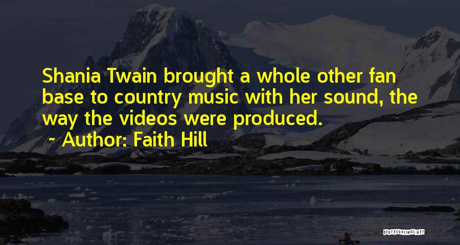 Faith Hill Quotes: Shania Twain Brought A Whole Other Fan Base To Country Music With Her Sound, The Way The Videos Were Produced.