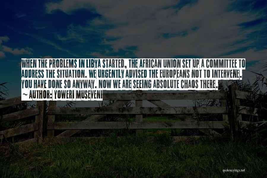 Yoweri Museveni Quotes: When The Problems In Libya Started, The African Union Set Up A Committee To Address The Situation. We Urgently Advised