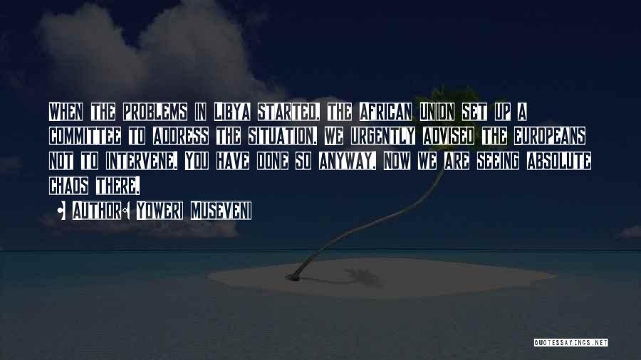 Yoweri Museveni Quotes: When The Problems In Libya Started, The African Union Set Up A Committee To Address The Situation. We Urgently Advised