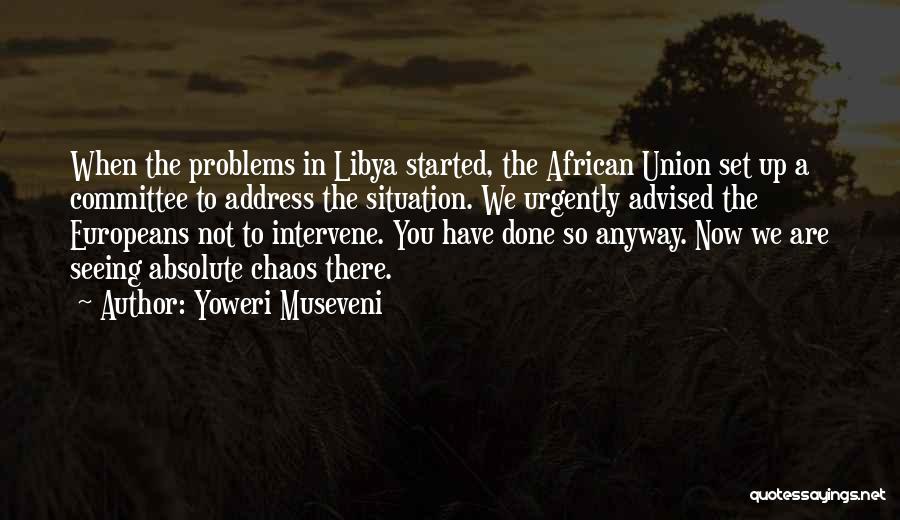 Yoweri Museveni Quotes: When The Problems In Libya Started, The African Union Set Up A Committee To Address The Situation. We Urgently Advised