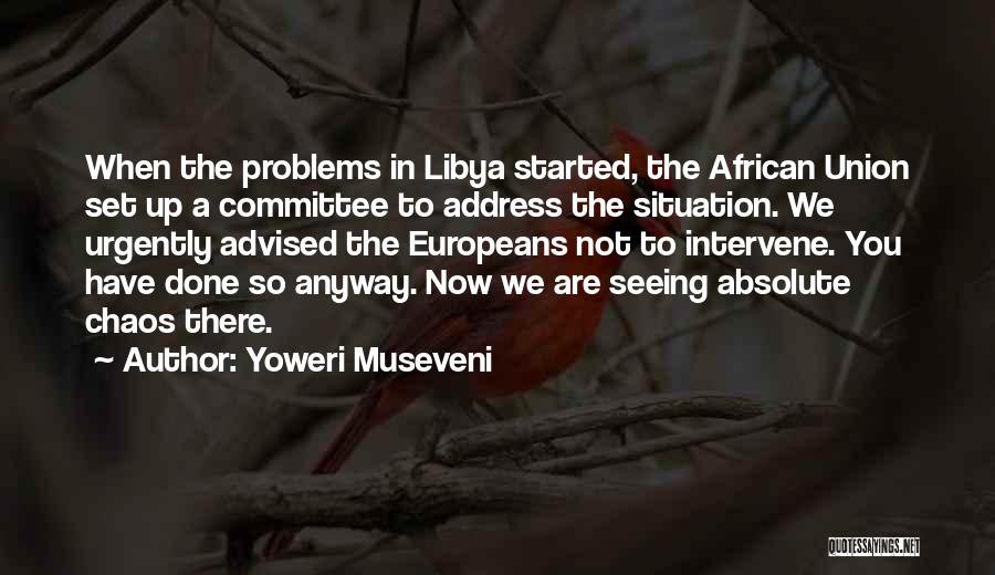 Yoweri Museveni Quotes: When The Problems In Libya Started, The African Union Set Up A Committee To Address The Situation. We Urgently Advised