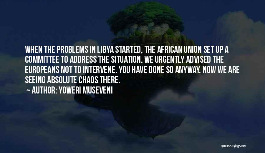 Yoweri Museveni Quotes: When The Problems In Libya Started, The African Union Set Up A Committee To Address The Situation. We Urgently Advised