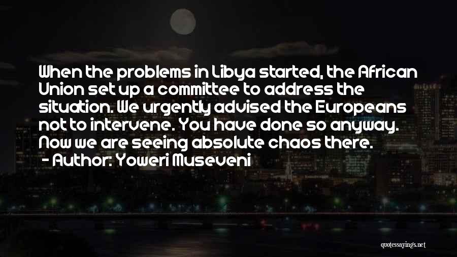 Yoweri Museveni Quotes: When The Problems In Libya Started, The African Union Set Up A Committee To Address The Situation. We Urgently Advised