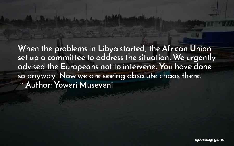 Yoweri Museveni Quotes: When The Problems In Libya Started, The African Union Set Up A Committee To Address The Situation. We Urgently Advised