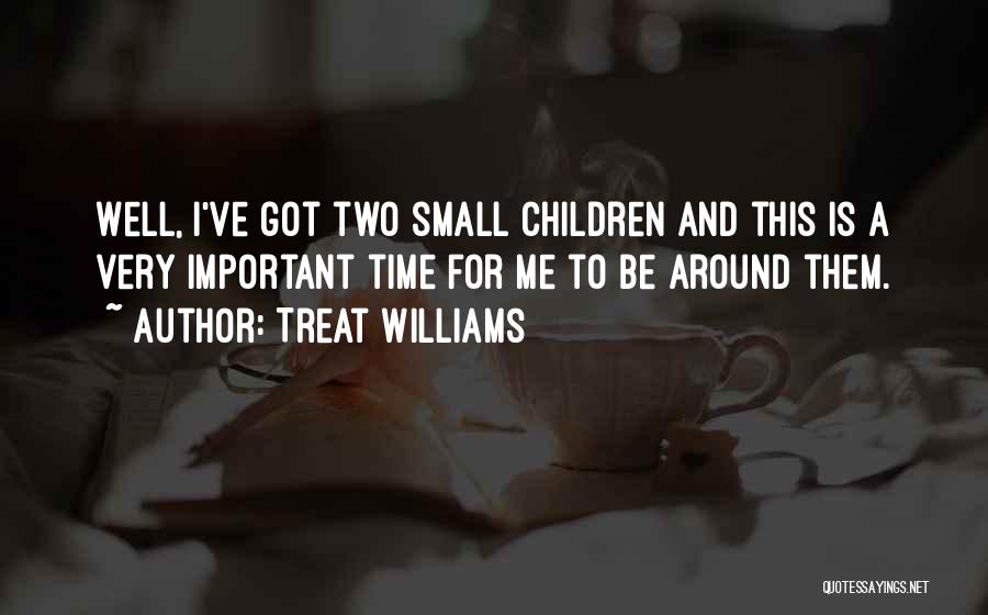 Treat Williams Quotes: Well, I've Got Two Small Children And This Is A Very Important Time For Me To Be Around Them.