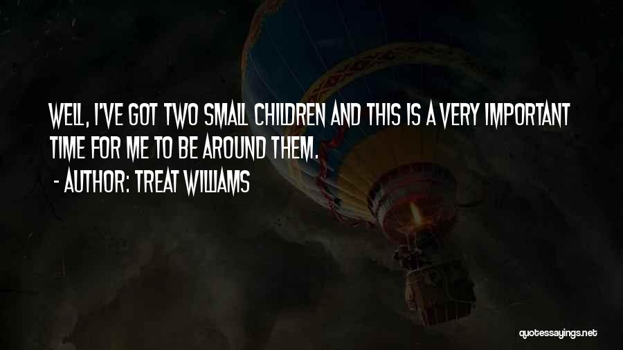 Treat Williams Quotes: Well, I've Got Two Small Children And This Is A Very Important Time For Me To Be Around Them.