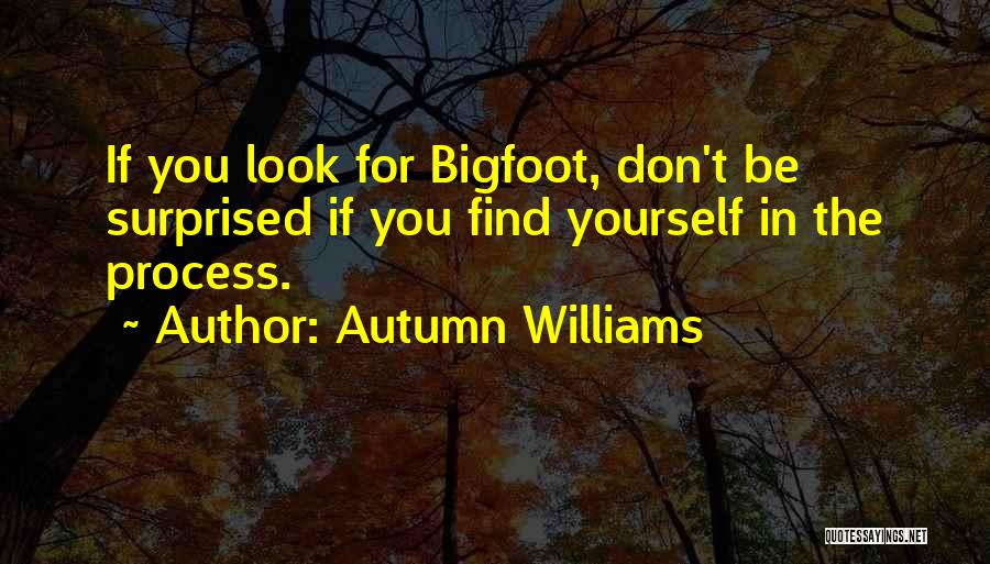 Autumn Williams Quotes: If You Look For Bigfoot, Don't Be Surprised If You Find Yourself In The Process.