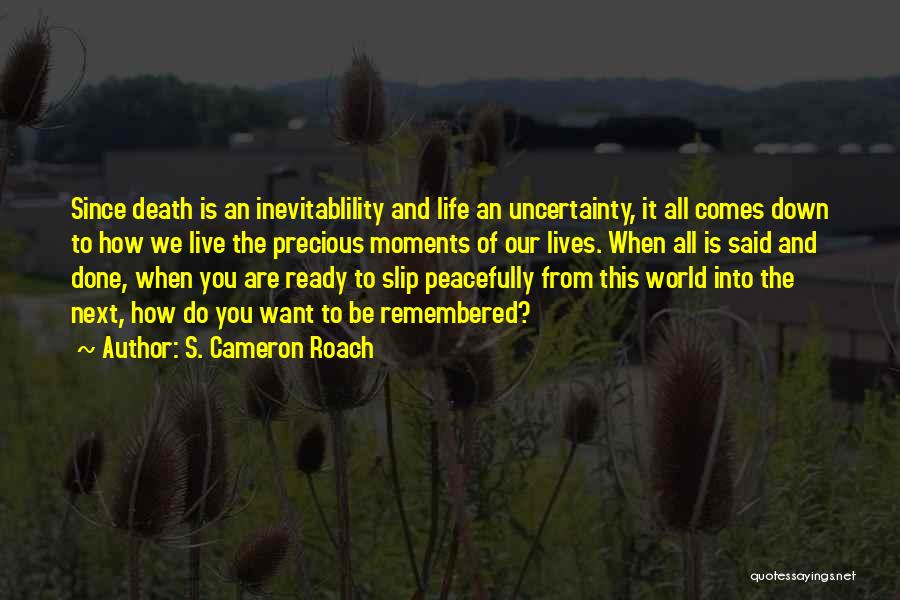 S. Cameron Roach Quotes: Since Death Is An Inevitablility And Life An Uncertainty, It All Comes Down To How We Live The Precious Moments
