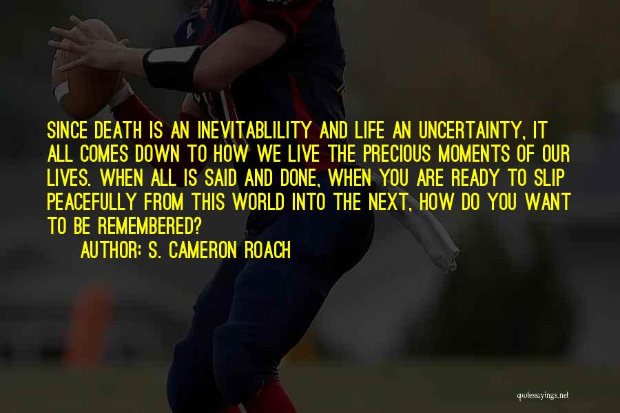 S. Cameron Roach Quotes: Since Death Is An Inevitablility And Life An Uncertainty, It All Comes Down To How We Live The Precious Moments