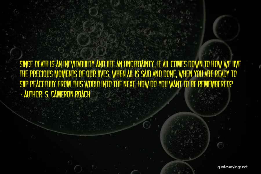 S. Cameron Roach Quotes: Since Death Is An Inevitablility And Life An Uncertainty, It All Comes Down To How We Live The Precious Moments